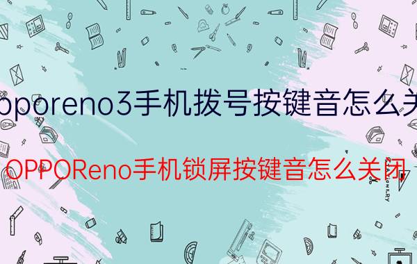 opporeno3手机拨号按键音怎么关闭 OPPOReno手机锁屏按键音怎么关闭？